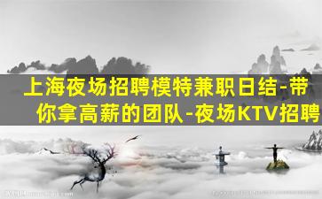 上海夜场招聘模特兼职日结-带你拿高薪的团队-夜场KTV招聘